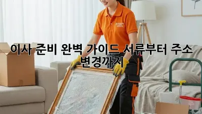 이사 준비 완벽 가이드: 서류부터 주소 변경까지!